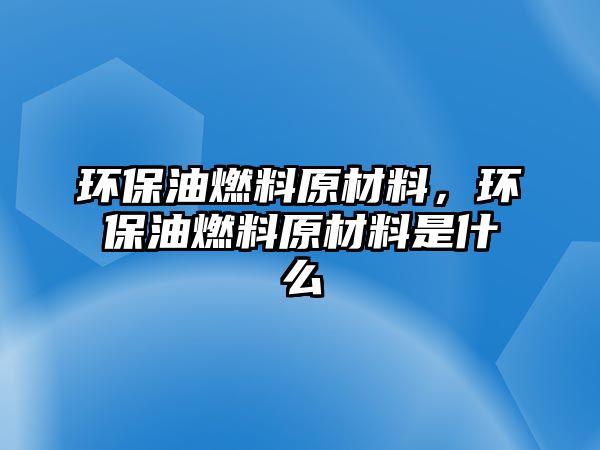 環(huán)保油燃料原材料，環(huán)保油燃料原材料是什么