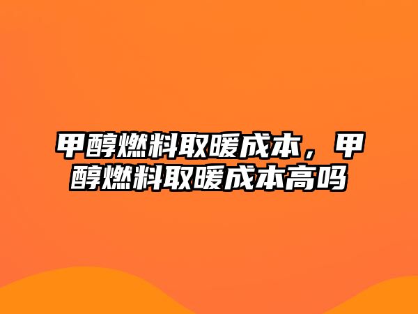 甲醇燃料取暖成本，甲醇燃料取暖成本高嗎