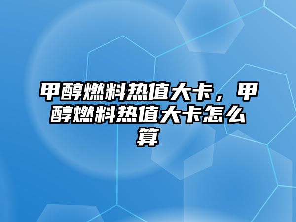 甲醇燃料熱值大卡，甲醇燃料熱值大卡怎么算