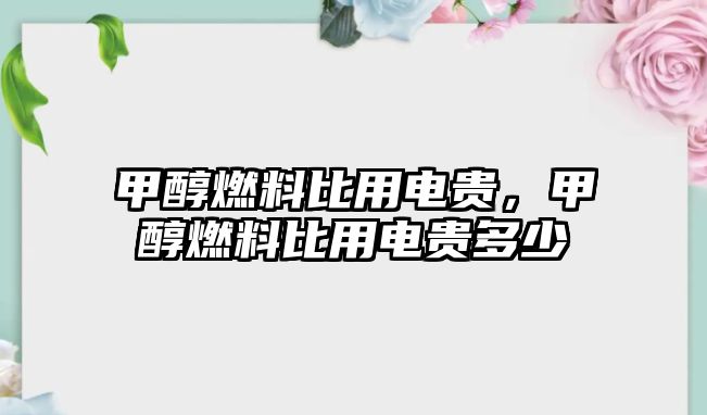 甲醇燃料比用電貴，甲醇燃料比用電貴多少