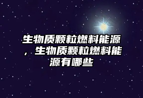 生物質顆粒燃料能源，生物質顆粒燃料能源有哪些