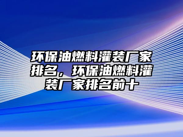 環(huán)保油燃料灌裝廠家排名，環(huán)保油燃料灌裝廠家排名前十