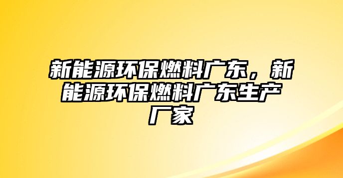 新能源環(huán)保燃料廣東，新能源環(huán)保燃料廣東生產(chǎn)廠家