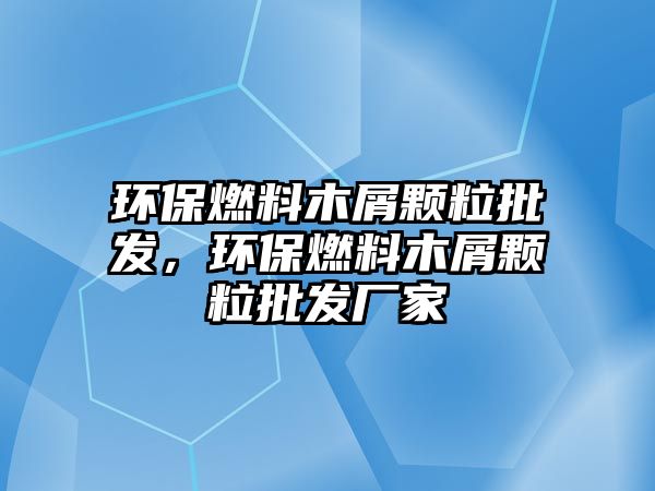 環(huán)保燃料木屑顆粒批發(fā)，環(huán)保燃料木屑顆粒批發(fā)廠家