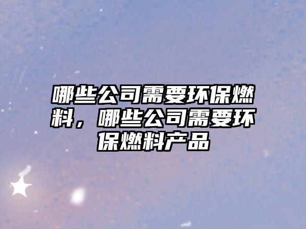 哪些公司需要環(huán)保燃料，哪些公司需要環(huán)保燃料產(chǎn)品