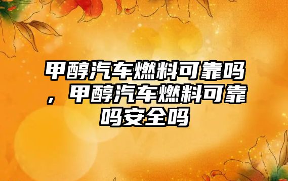 甲醇汽車燃料可靠嗎，甲醇汽車燃料可靠嗎安全嗎