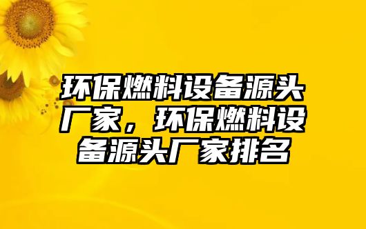 環(huán)保燃料設(shè)備源頭廠家，環(huán)保燃料設(shè)備源頭廠家排名