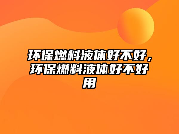 環(huán)保燃料液體好不好，環(huán)保燃料液體好不好用