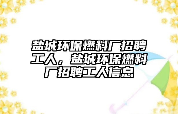 鹽城環(huán)保燃料廠招聘工人，鹽城環(huán)保燃料廠招聘工人信息