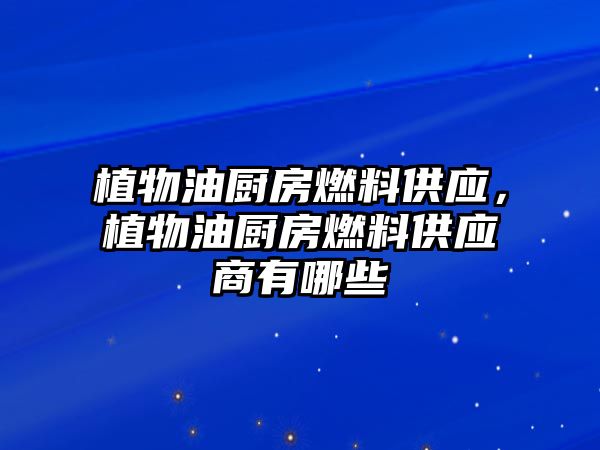 植物油廚房燃料供應(yīng)，植物油廚房燃料供應(yīng)商有哪些