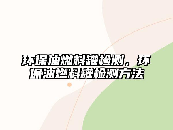 環(huán)保油燃料罐檢測(cè)，環(huán)保油燃料罐檢測(cè)方法