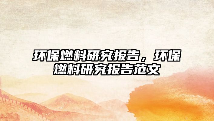 環(huán)保燃料研究報告，環(huán)保燃料研究報告范文