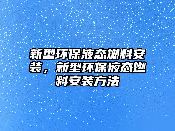 新型環(huán)保液態(tài)燃料安裝，新型環(huán)保液態(tài)燃料安裝方法