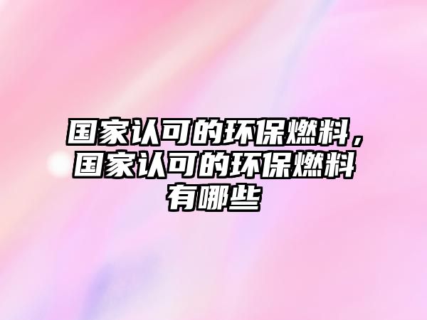 國(guó)家認(rèn)可的環(huán)保燃料，國(guó)家認(rèn)可的環(huán)保燃料有哪些