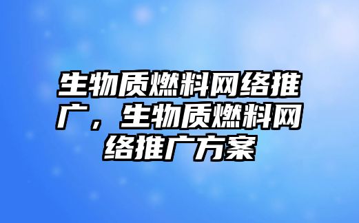 生物質(zhì)燃料網(wǎng)絡(luò)推廣，生物質(zhì)燃料網(wǎng)絡(luò)推廣方案