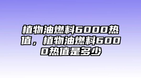 植物油燃料6000熱值，植物油燃料6000熱值是多少