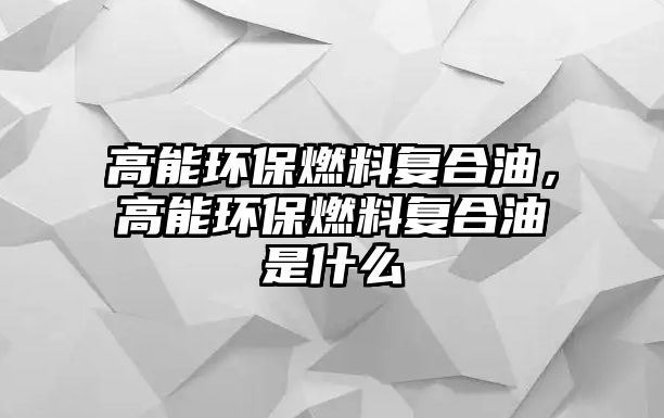 高能環(huán)保燃料復(fù)合油，高能環(huán)保燃料復(fù)合油是什么