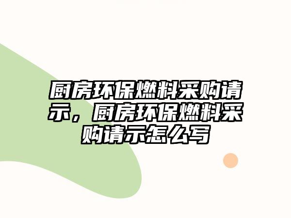 廚房環(huán)保燃料采購(gòu)請(qǐng)示，廚房環(huán)保燃料采購(gòu)請(qǐng)示怎么寫(xiě)