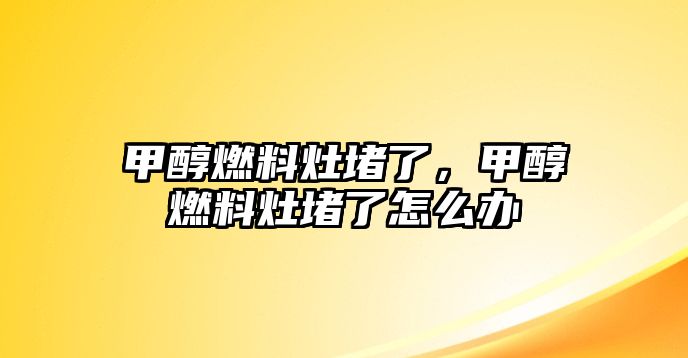 甲醇燃料灶堵了，甲醇燃料灶堵了怎么辦