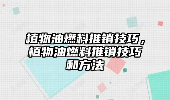 植物油燃料推銷技巧，植物油燃料推銷技巧和方法
