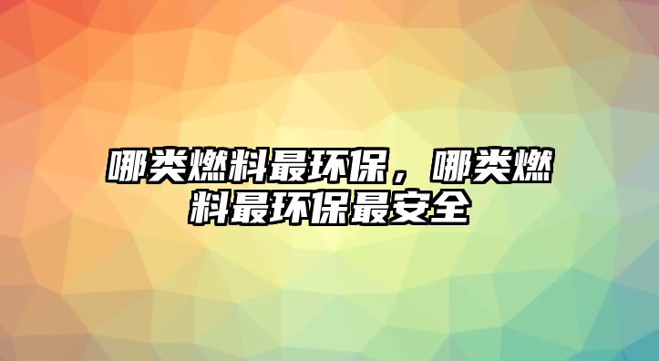 哪類燃料最環(huán)保，哪類燃料最環(huán)保最安全