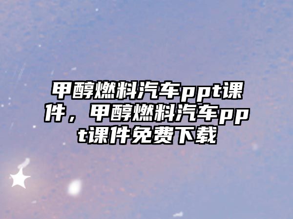 甲醇燃料汽車ppt課件，甲醇燃料汽車ppt課件免費(fèi)下載