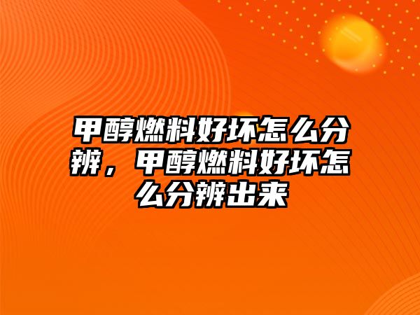 甲醇燃料好壞怎么分辨，甲醇燃料好壞怎么分辨出來(lái)