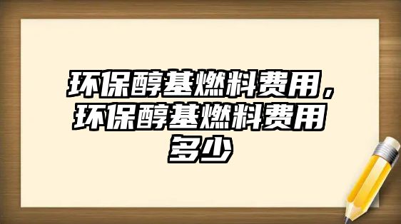 環(huán)保醇基燃料費(fèi)用，環(huán)保醇基燃料費(fèi)用多少