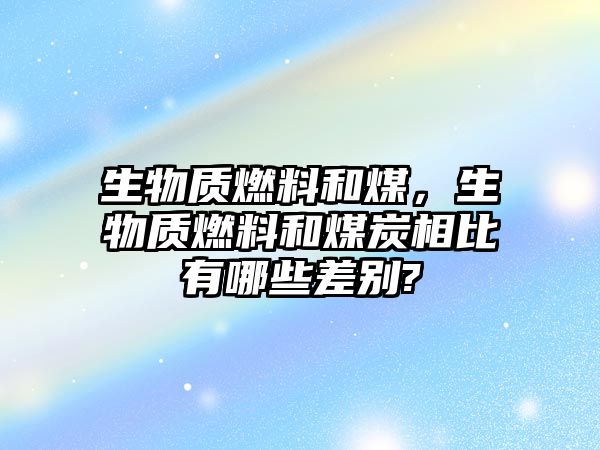 生物質燃料和煤，生物質燃料和煤炭相比有哪些差別?