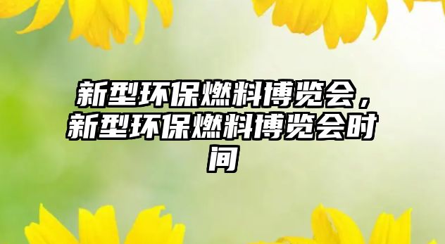 新型環(huán)保燃料博覽會(huì)，新型環(huán)保燃料博覽會(huì)時(shí)間