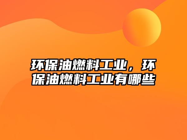 環(huán)保油燃料工業(yè)，環(huán)保油燃料工業(yè)有哪些