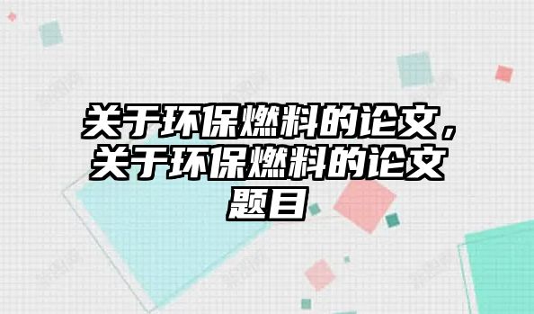 關(guān)于環(huán)保燃料的論文，關(guān)于環(huán)保燃料的論文題目