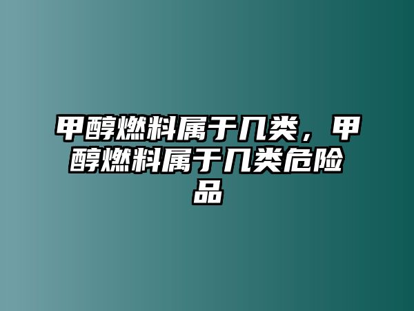 甲醇燃料屬于幾類，甲醇燃料屬于幾類危險(xiǎn)品