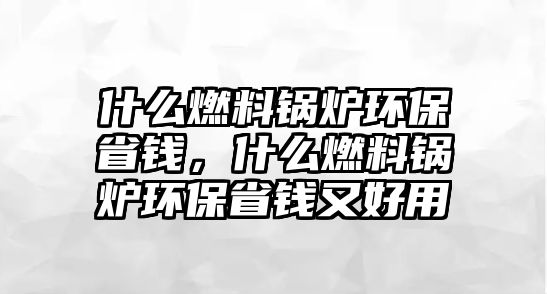 什么燃料鍋爐環(huán)保省錢，什么燃料鍋爐環(huán)保省錢又好用