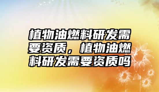 植物油燃料研發(fā)需要資質(zhì)，植物油燃料研發(fā)需要資質(zhì)嗎