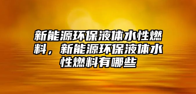 新能源環(huán)保液體水性燃料，新能源環(huán)保液體水性燃料有哪些