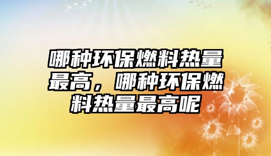 哪種環(huán)保燃料熱量最高，哪種環(huán)保燃料熱量最高呢