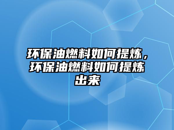 環(huán)保油燃料如何提煉，環(huán)保油燃料如何提煉出來