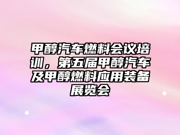 甲醇汽車燃料會(huì)議培訓(xùn)，第五屆甲醇汽車及甲醇燃料應(yīng)用裝備展覽會(huì)