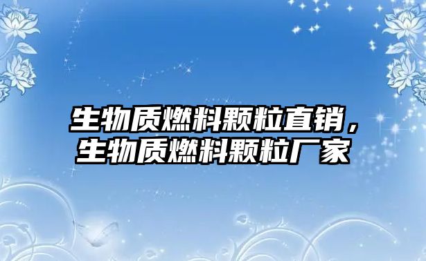 生物質(zhì)燃料顆粒直銷，生物質(zhì)燃料顆粒廠家