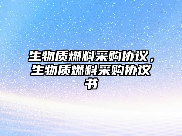 生物質(zhì)燃料采購協(xié)議，生物質(zhì)燃料采購協(xié)議書