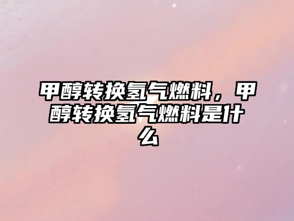 甲醇轉換氫氣燃料，甲醇轉換氫氣燃料是什么