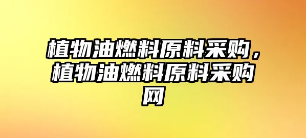 植物油燃料原料采購，植物油燃料原料采購網(wǎng)