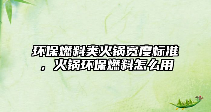 環(huán)保燃料類火鍋寬度標準，火鍋環(huán)保燃料怎么用