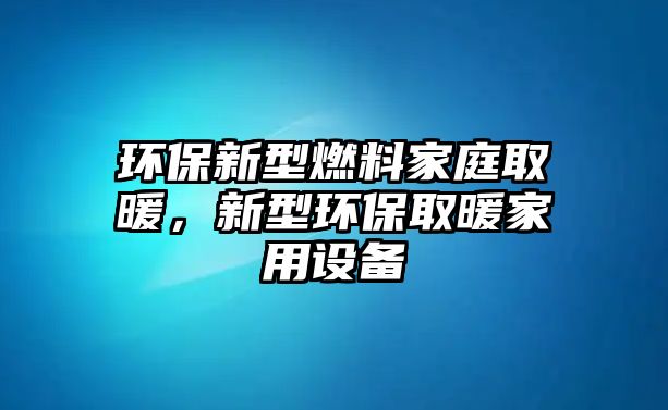 環(huán)保新型燃料家庭取暖，新型環(huán)保取暖家用設(shè)備