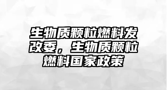 生物質(zhì)顆粒燃料發(fā)改委，生物質(zhì)顆粒燃料國(guó)家政策