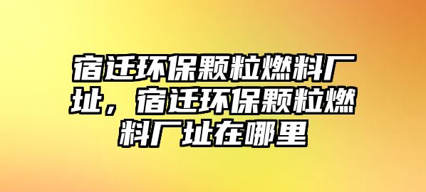 宿遷環(huán)保顆粒燃料廠址，宿遷環(huán)保顆粒燃料廠址在哪里