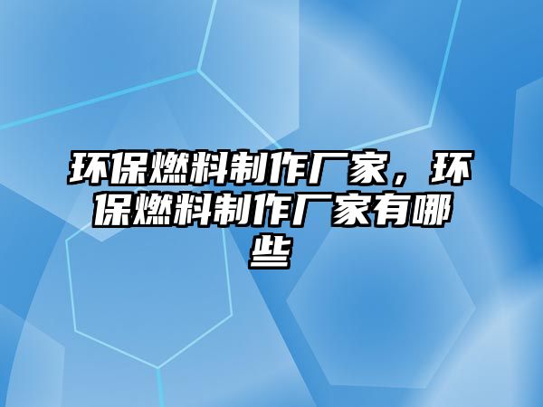 環(huán)保燃料制作廠家，環(huán)保燃料制作廠家有哪些