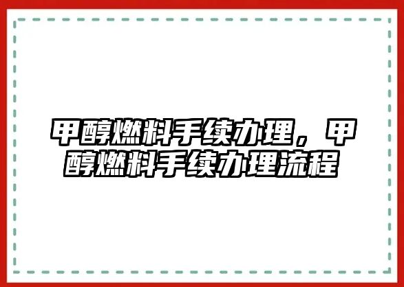 甲醇燃料手續(xù)辦理，甲醇燃料手續(xù)辦理流程