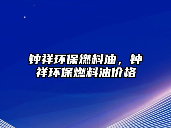 鐘祥環(huán)保燃料油，鐘祥環(huán)保燃料油價格